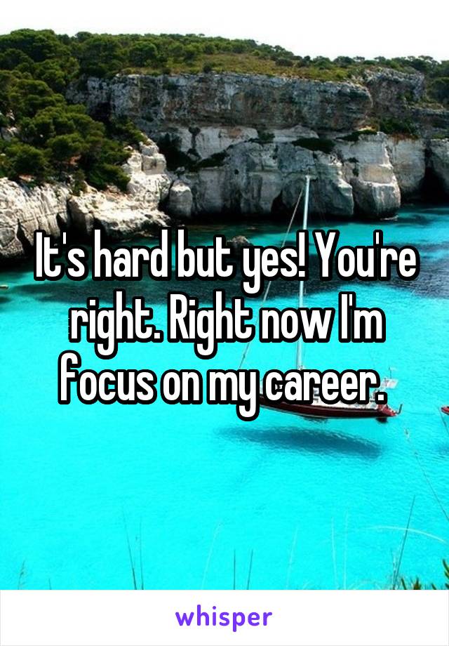 It's hard but yes! You're right. Right now I'm focus on my career. 