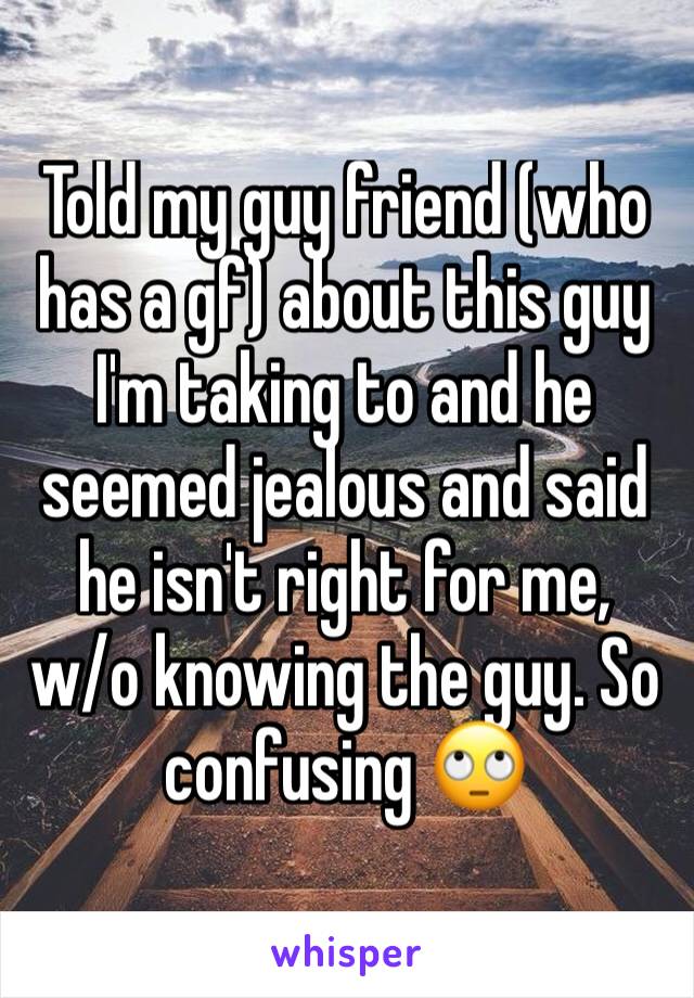 Told my guy friend (who has a gf) about this guy I'm taking to and he seemed jealous and said he isn't right for me, 
w/o knowing the guy. So confusing 🙄
