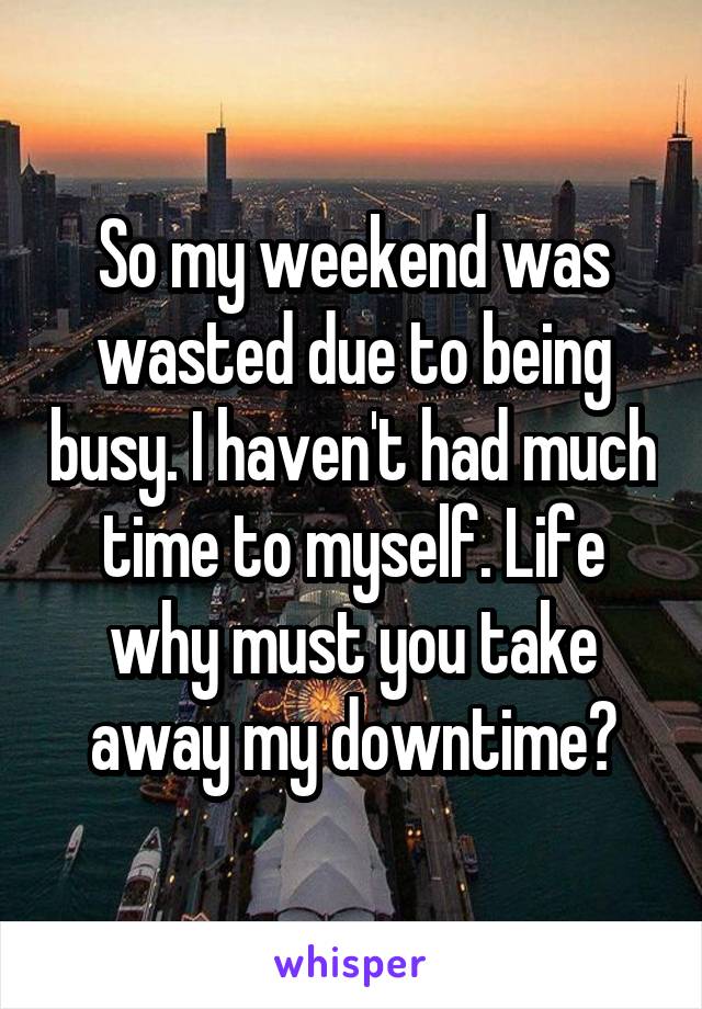 So my weekend was wasted due to being busy. I haven't had much time to myself. Life why must you take away my downtime?