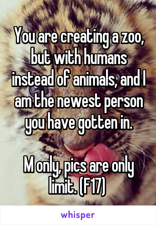 You are creating a zoo, but with humans instead of animals, and I am the newest person you have gotten in.

M only, pics are only limit. (F17) 