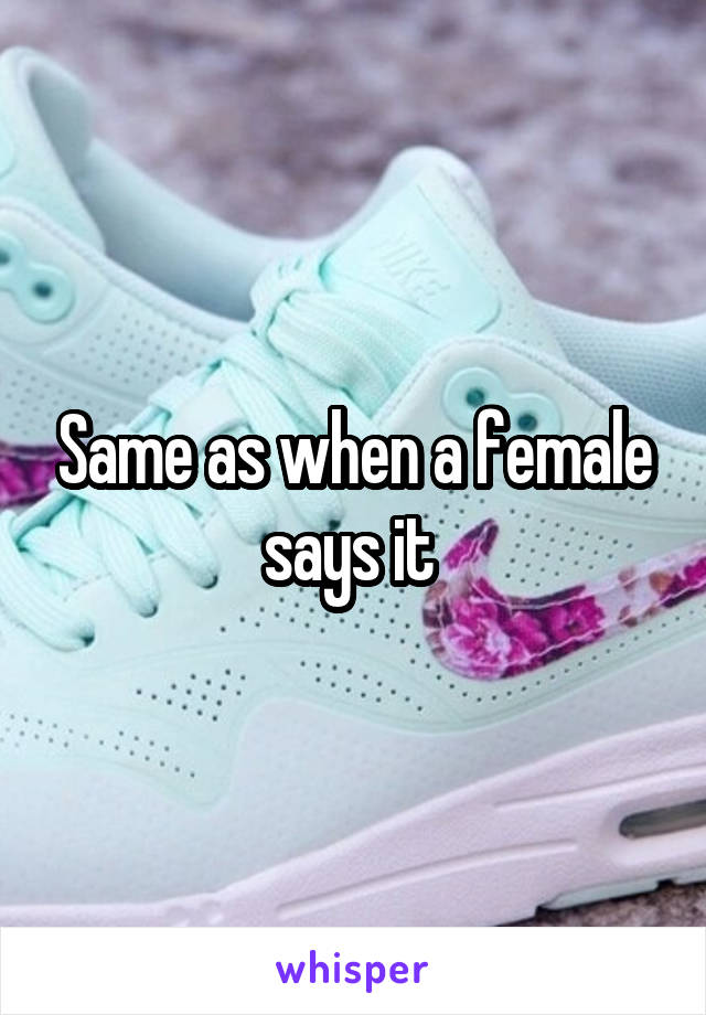 Same as when a female says it 