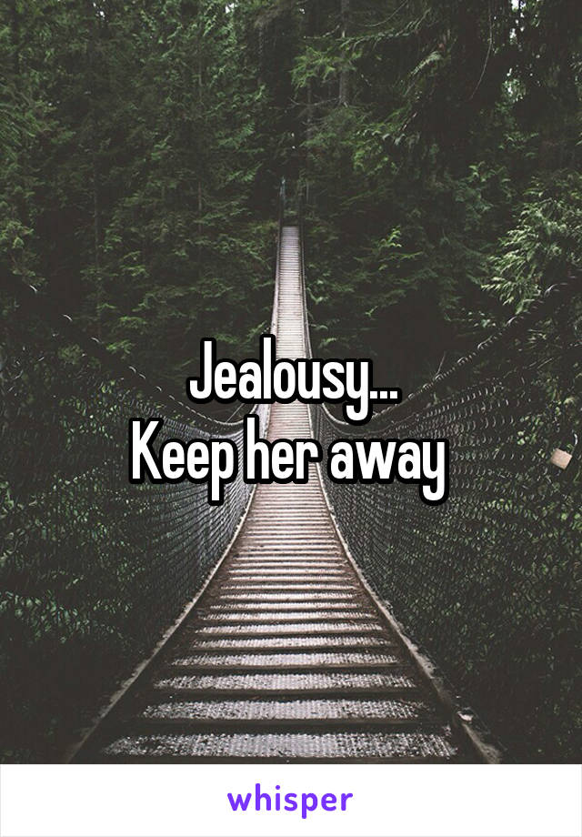 Jealousy...
Keep her away 