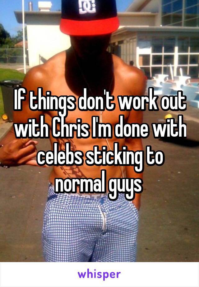 If things don't work out with Chris I'm done with celebs sticking to normal guys 
