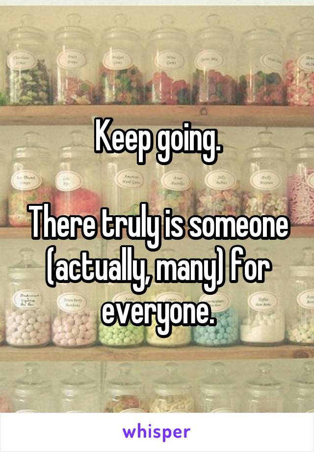 Keep going.

There truly is someone (actually, many) for everyone.