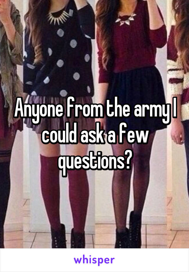 Anyone from the army I could ask a few questions?