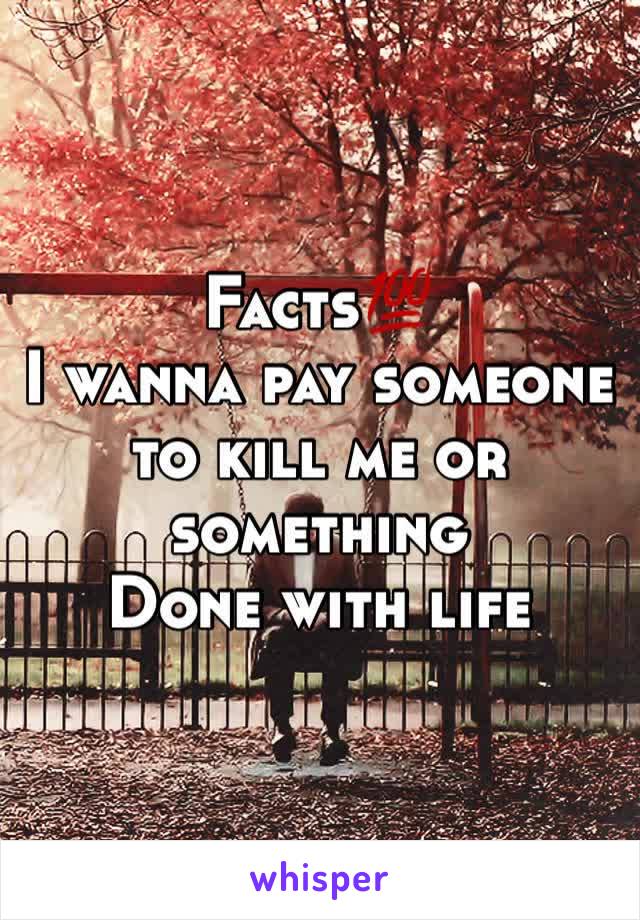 Facts💯
I wanna pay someone to kill me or something 
Done with life 