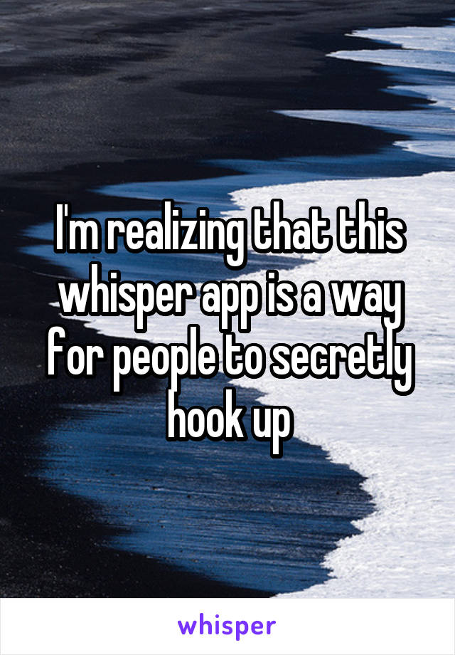 I'm realizing that this whisper app is a way for people to secretly hook up
