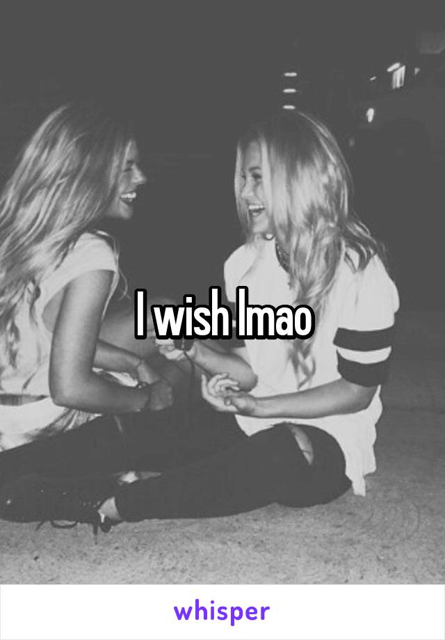 I wish lmao