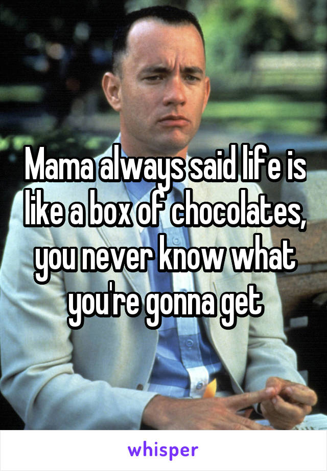 Mama always said life is like a box of chocolates, you never know what you're gonna get