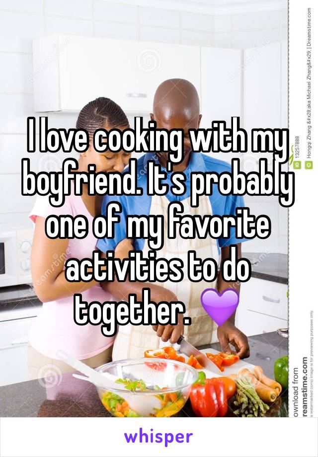 I love cooking with my boyfriend. It's probably one of my favorite activities to do together. 💜