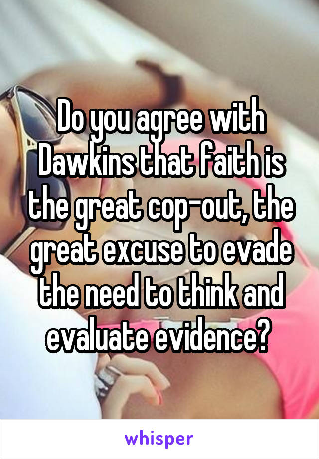Do you agree with Dawkins that faith is the great cop-out, the great excuse to evade the need to think and evaluate evidence? 