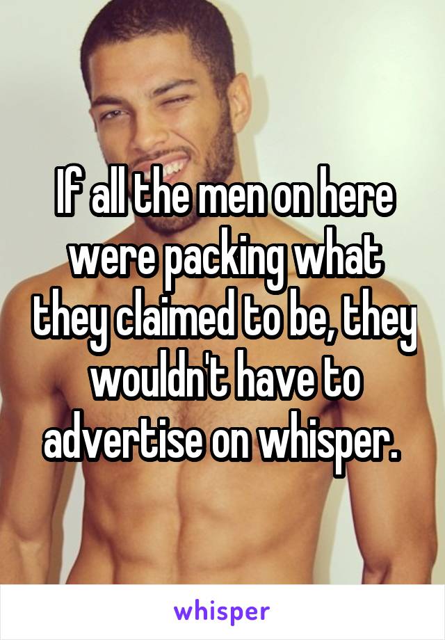 If all the men on here were packing what they claimed to be, they wouldn't have to advertise on whisper. 