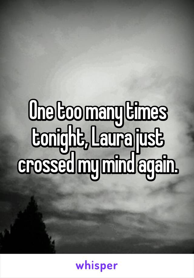 One too many times tonight, Laura just crossed my mind again.