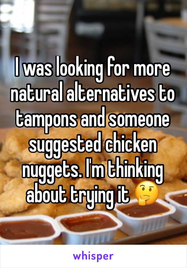 I was looking for more natural alternatives to tampons and someone suggested chicken nuggets. I'm thinking about trying it 🤔