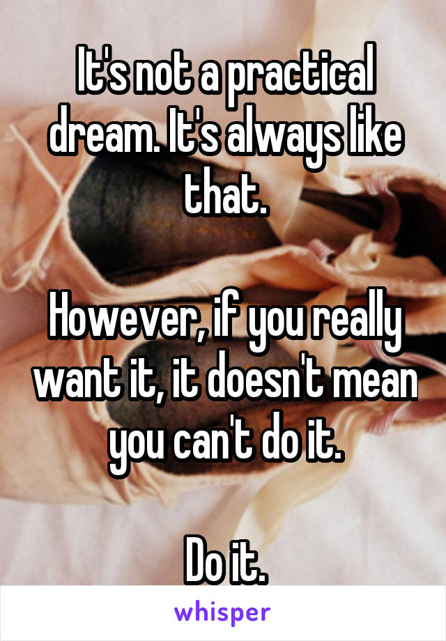 It's not a practical dream. It's always like that.

However, if you really want it, it doesn't mean you can't do it.

Do it.