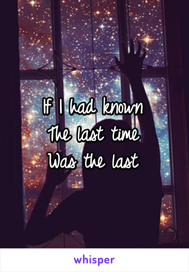 If I had known 
The last time 
Was the last 