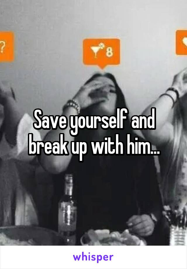 Save yourself and break up with him...