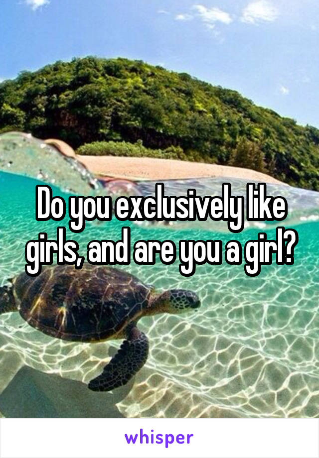 Do you exclusively like girls, and are you a girl?