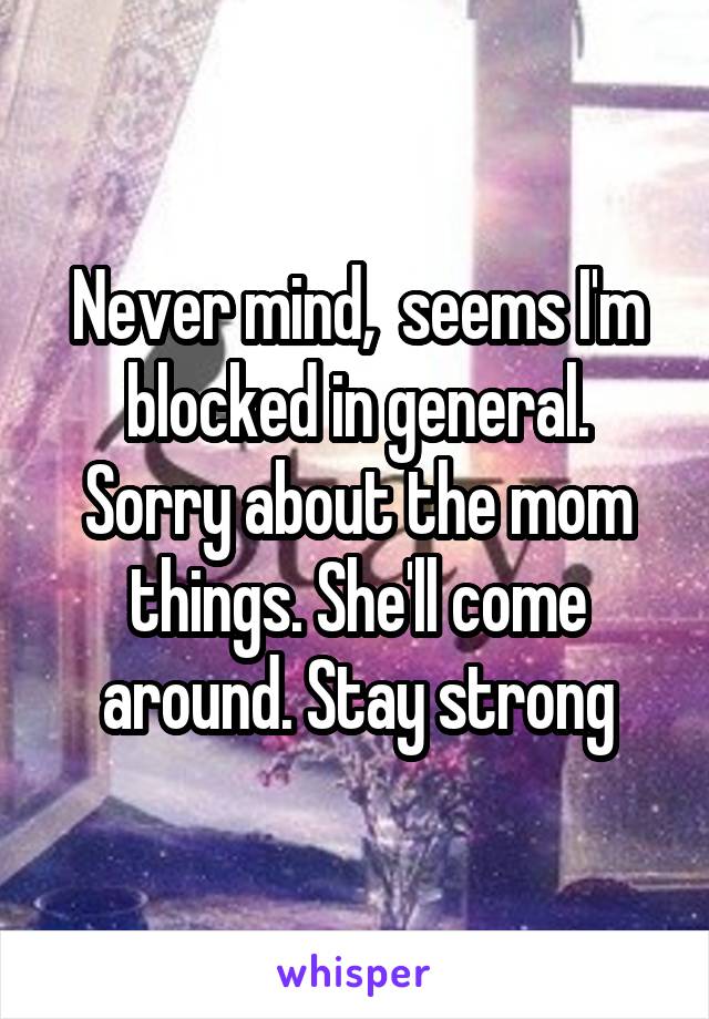 Never mind,  seems I'm blocked in general. Sorry about the mom things. She'll come around. Stay strong