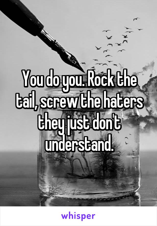 You do you. Rock the tail, screw the haters they just don't understand.