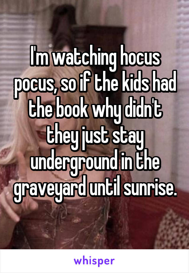 I'm watching hocus pocus, so if the kids had the book why didn't they just stay underground in the graveyard until sunrise. 