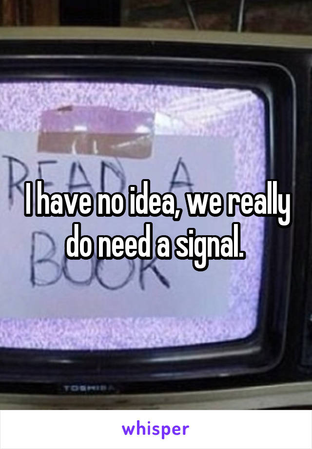 I have no idea, we really do need a signal. 