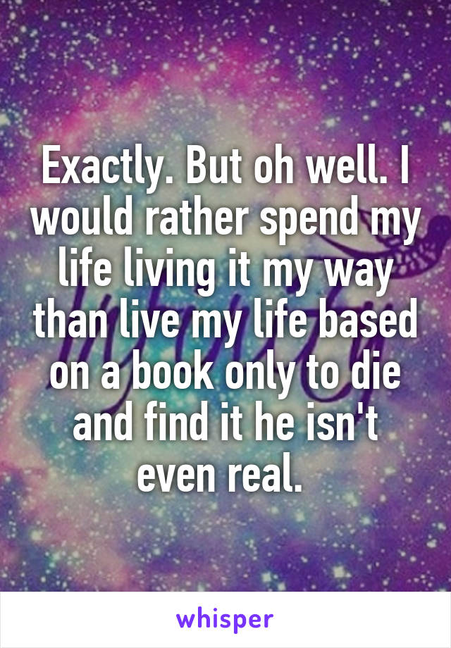 Exactly. But oh well. I would rather spend my life living it my way than live my life based on a book only to die and find it he isn't even real. 