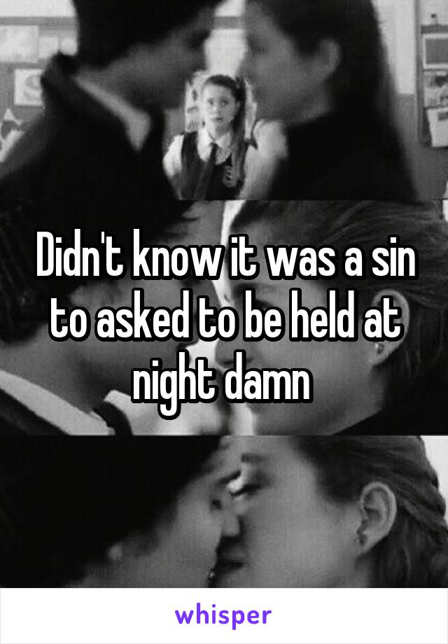 Didn't know it was a sin to asked to be held at night damn 