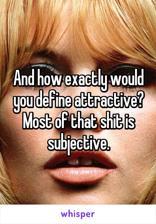 And how exactly would you define attractive? Most of that shit is subjective.