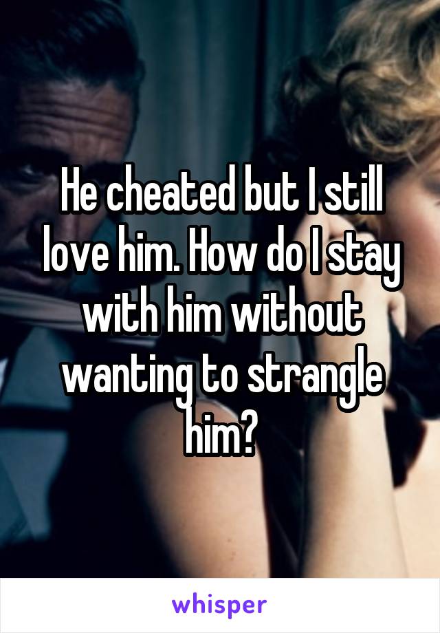 He cheated but I still love him. How do I stay with him without wanting to strangle him?