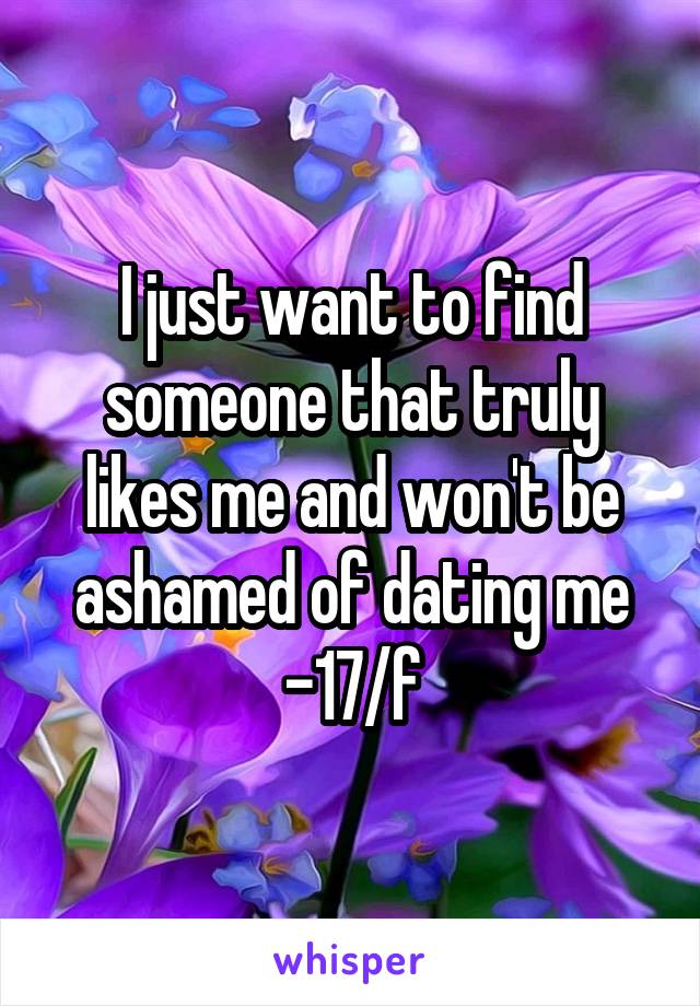 I just want to find someone that truly likes me and won't be ashamed of dating me
-17/f