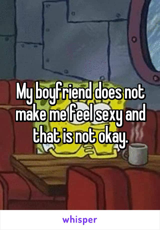 My boyfriend does not make me feel sexy and that is not okay.