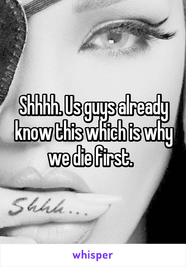 Shhhh. Us guys already know this which is why we die first.  