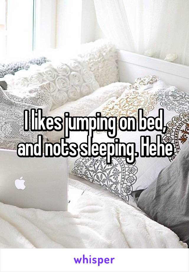 I likes jumping on bed, and nots sleeping. Hehe