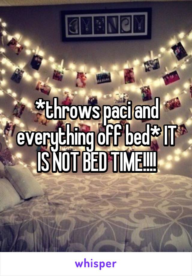 *throws paci and everything off bed* IT IS NOT BED TIME!!!!