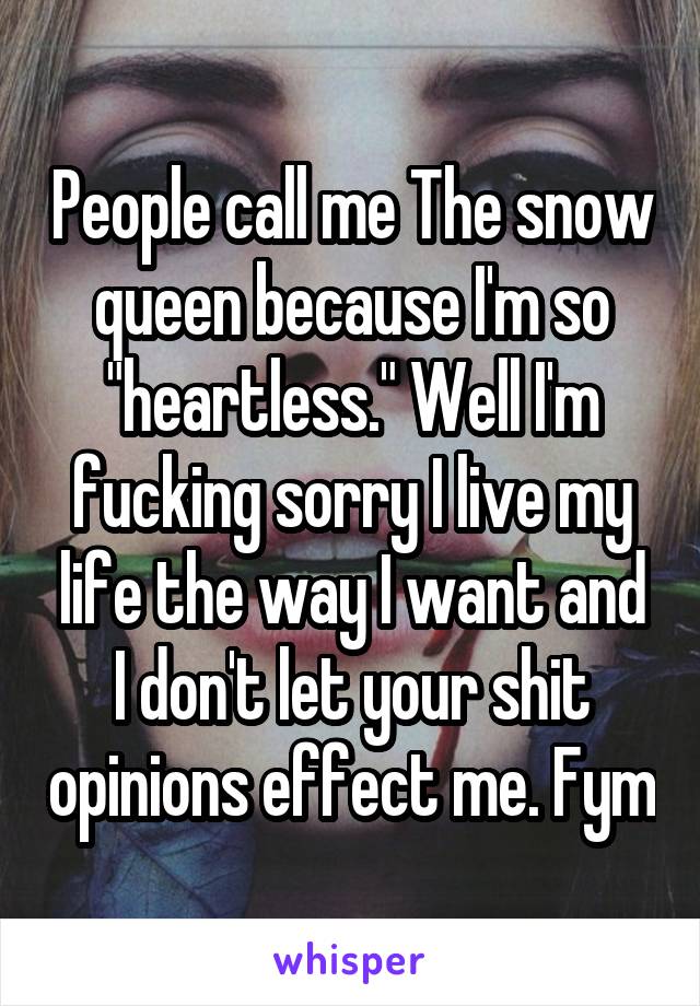 People call me The snow queen because I'm so "heartless." Well I'm fucking sorry I live my life the way I want and I don't let your shit opinions effect me. Fym
