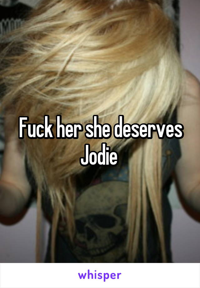 Fuck her she deserves Jodie 