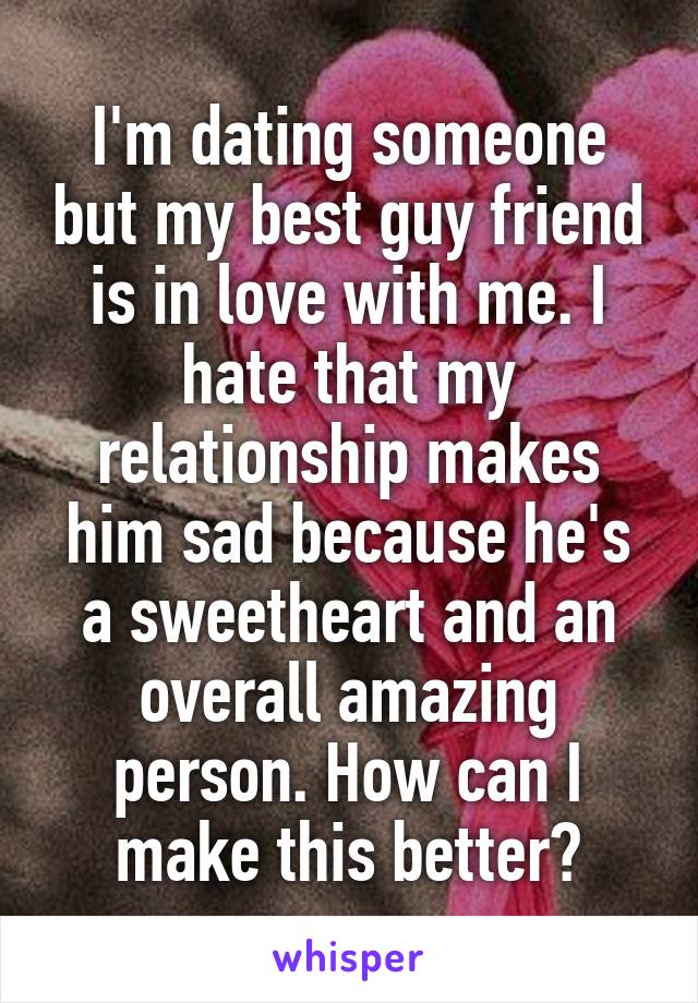 I'm dating someone but my best guy friend is in love with me. I hate that my relationship makes him sad because he's a sweetheart and an overall amazing person. How can I make this better?