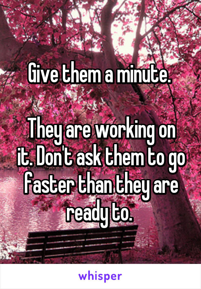 Give them a minute. 

They are working on it. Don't ask them to go faster than they are ready to. 