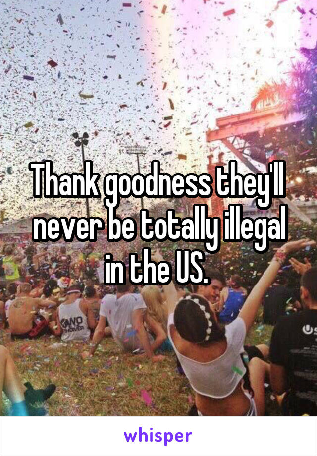 Thank goodness they'll  never be totally illegal in the US. 