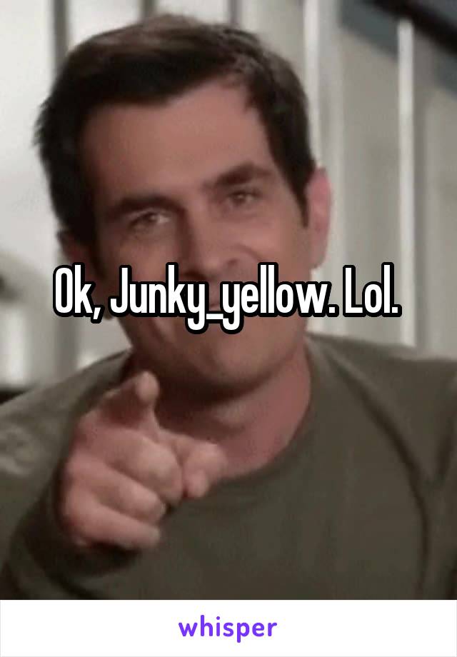 Ok, Junky_yellow. Lol. 
