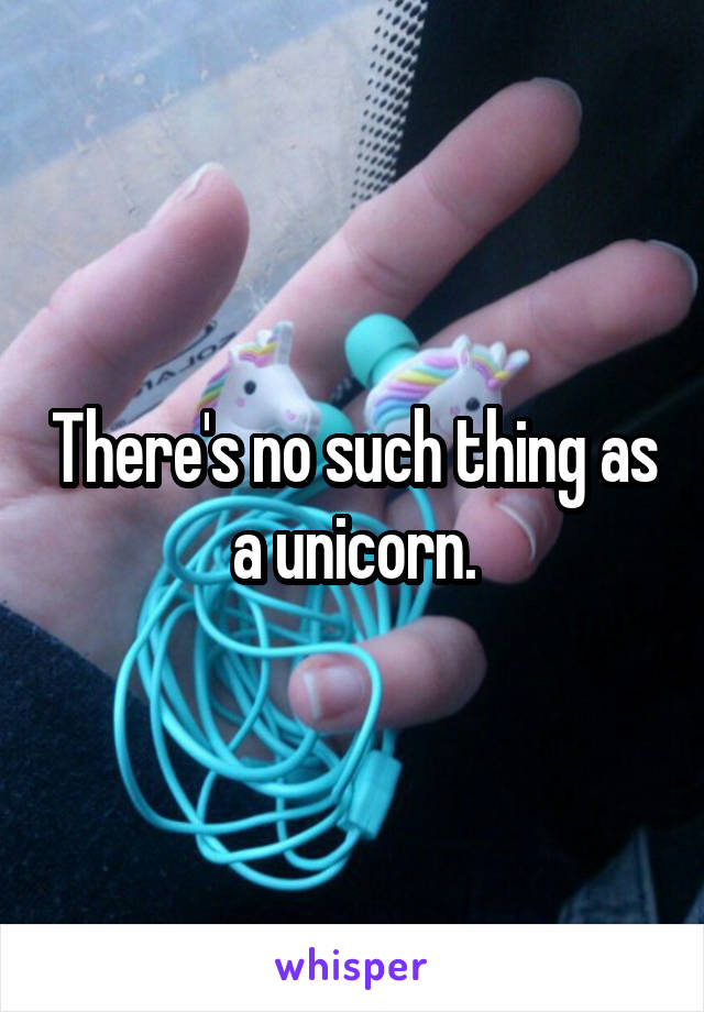 There's no such thing as a unicorn.