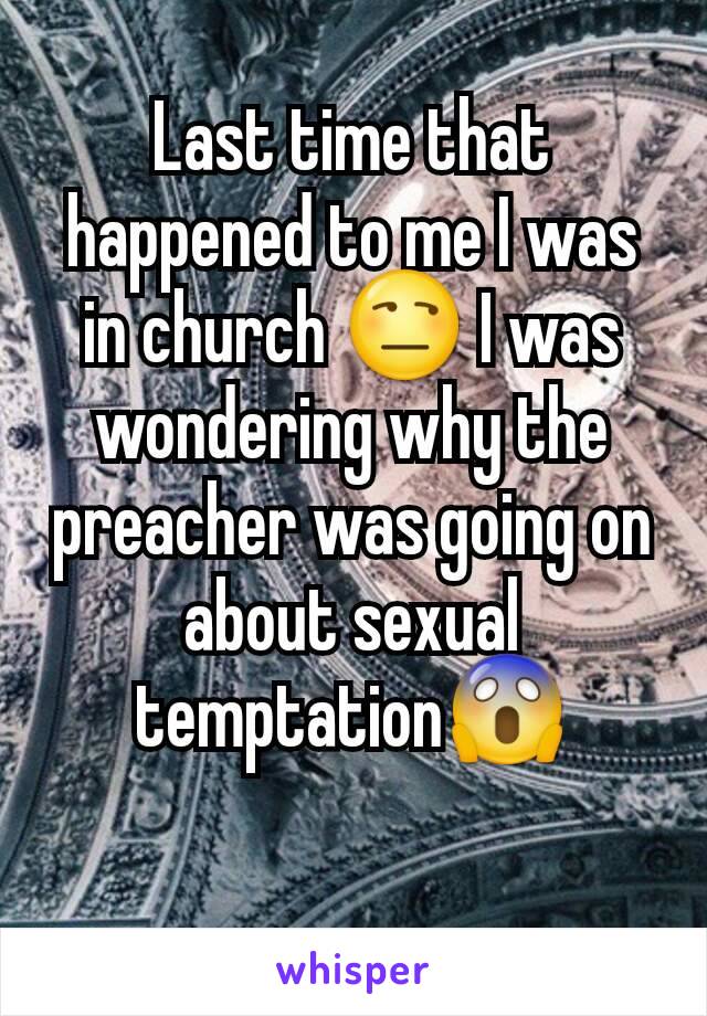Last time that happened to me I was in church 😒 I was wondering why the preacher was going on about sexual temptation😱