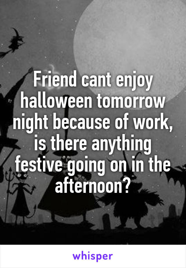 Friend cant enjoy halloween tomorrow night because of work, is there anything festive going on in the afternoon?