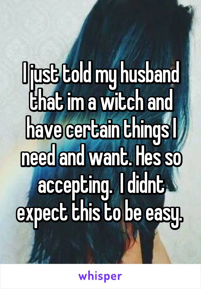 I just told my husband that im a witch and have certain things I need and want. Hes so accepting.  I didnt expect this to be easy. 