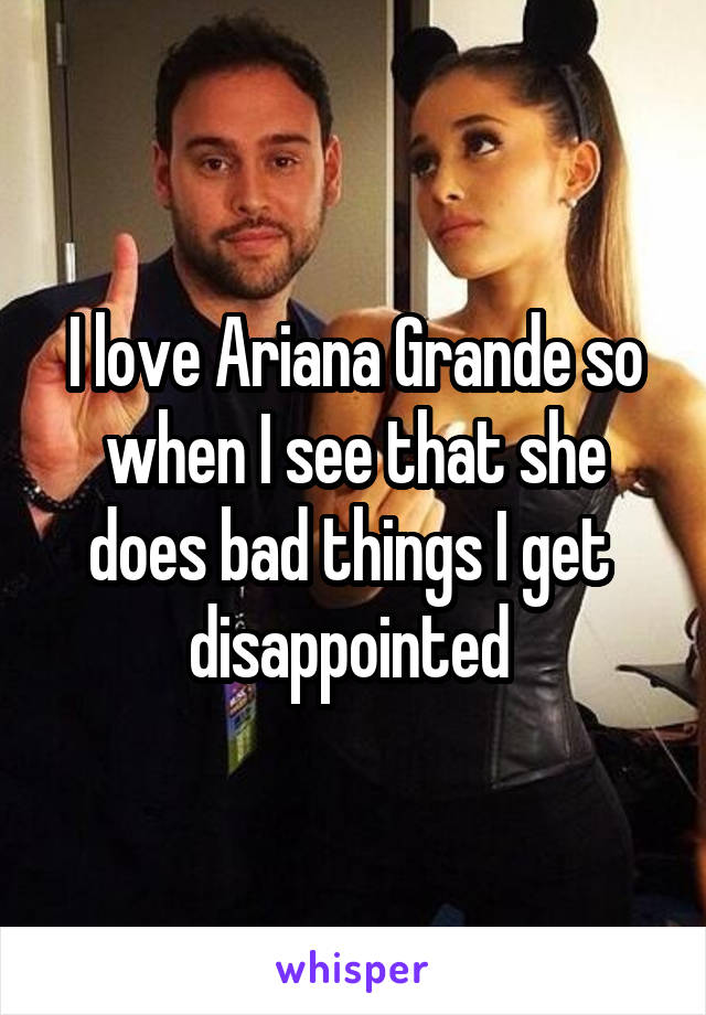 I love Ariana Grande so when I see that she does bad things I get 
disappointed 
