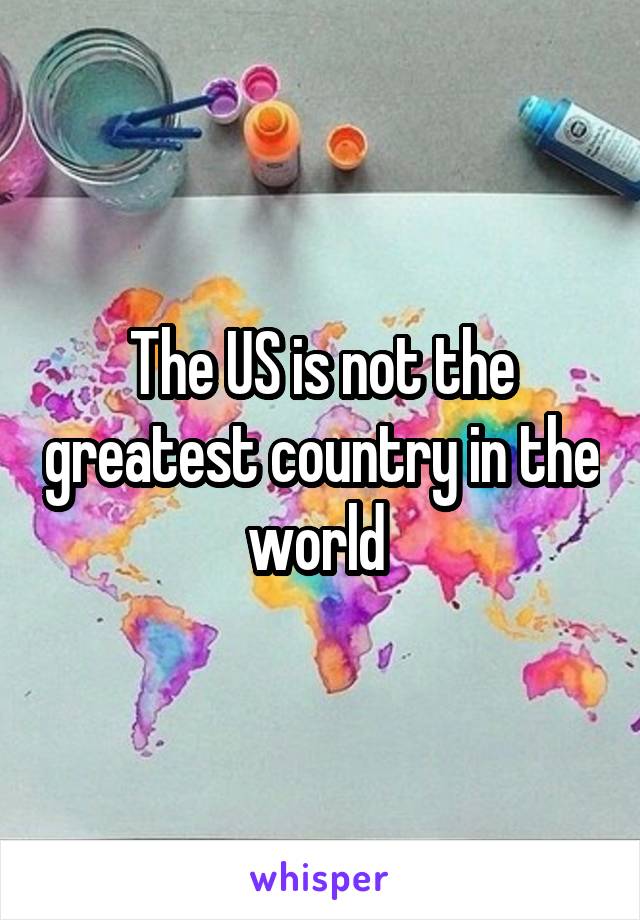 The US is not the greatest country in the world 