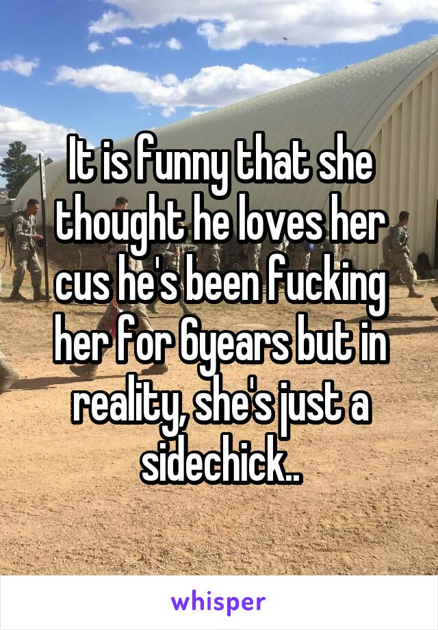 It is funny that she thought he loves her cus he's been fucking her for 6years but in reality, she's just a sidechick..