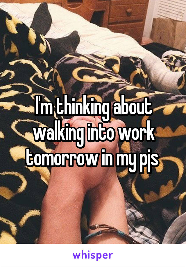 I'm thinking about walking into work tomorrow in my pjs 