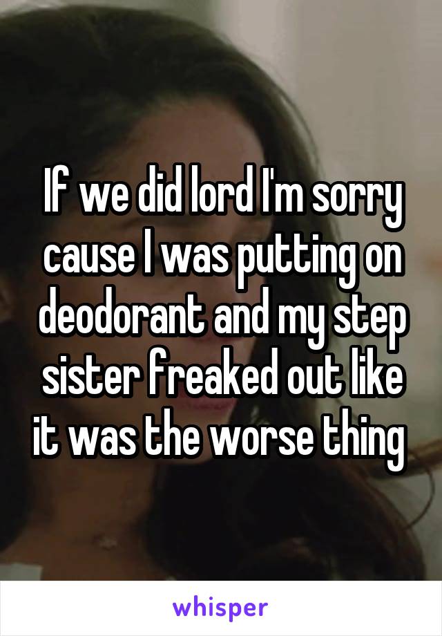 If we did lord I'm sorry cause I was putting on deodorant and my step sister freaked out like it was the worse thing 